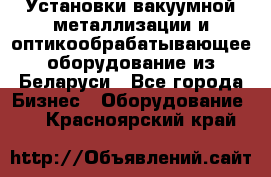 Установки вакуумной металлизации и оптикообрабатывающее оборудование из Беларуси - Все города Бизнес » Оборудование   . Красноярский край